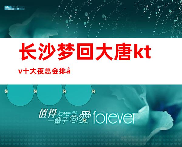 长沙梦回大唐ktv十大夜总会排名榜榜之娱乐会所一览 – 长沙长沙商务KTV