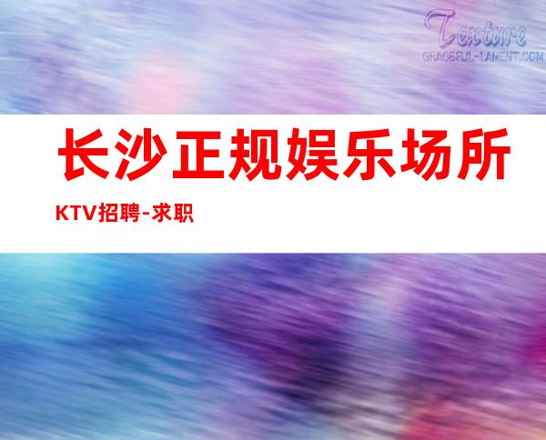 长沙正规娱乐场所KTV招聘-求职应聘_联系