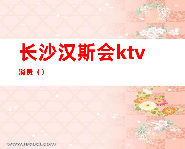 长沙汉斯会ktv消费（）