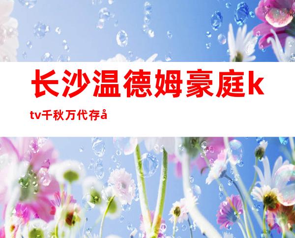 长沙温德姆豪庭ktv千秋万代存在于长沙十大夜总会排 – 长沙长沙商务KTV