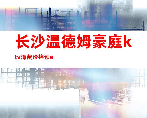 长沙温德姆豪庭ktv消费价格预订夜总会档次一览