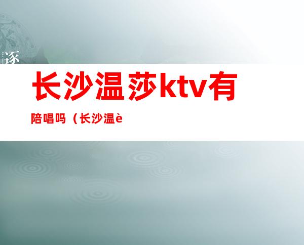 长沙温莎ktv有陪唱吗（长沙温莎ktv怎么样）