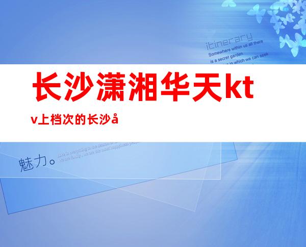 长沙潇湘华天ktv上档次的长沙夜总会，怎么样消费？