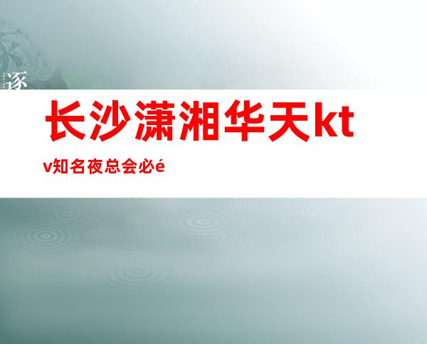 长沙潇湘华天ktv知名夜总会必须指出消费价格攻略排行榜