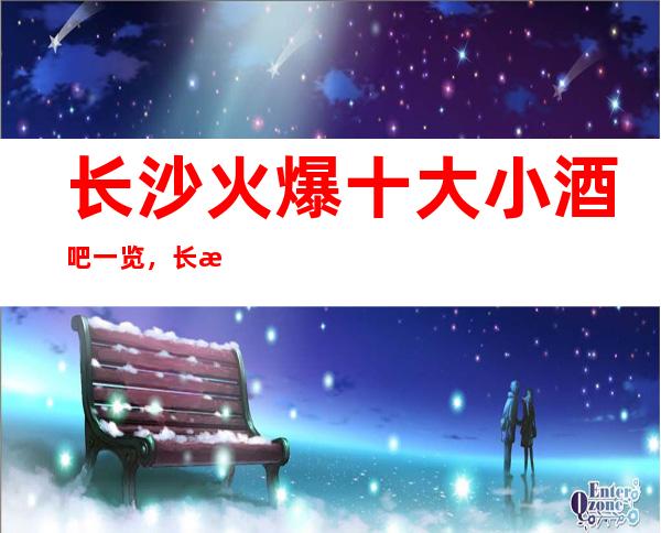 长沙火爆十大小酒吧一览，长沙这几家好玩酒吧必玩