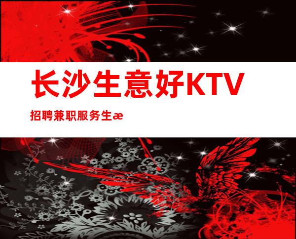 长沙生意好KTV招聘兼职服务生服务员待遇好管住