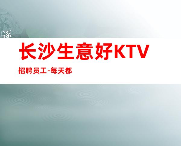 长沙生意好KTV招聘员工-每天都有班上的KTV招聘