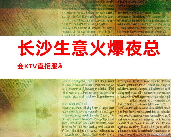 长沙生意火爆夜总会KTV直招服务员，公司直招聘，提供酒店住宿报销车票