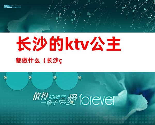 长沙的ktv公主都做什么（长沙的ktv公主都做什么项目）