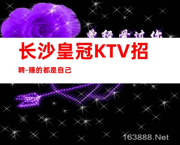 长沙皇冠KTV招聘-赚的都是自己得