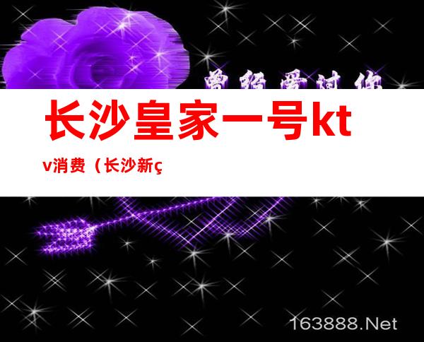 长沙皇家一号ktv消费（长沙新皇城ktv）