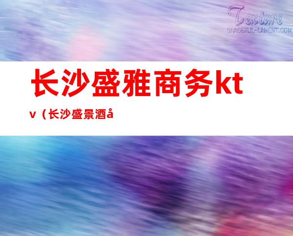 长沙盛雅商务ktv（长沙盛景酒店管理有限公司）