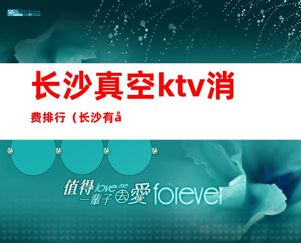 长沙真空ktv消费排行（长沙有多少KTV）