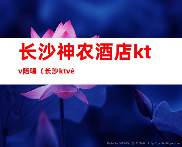 长沙神农酒店ktv陪唱（长沙ktv陪唱哪里便宜）