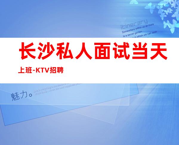 长沙私人面试当天上班-KTV招聘没有任何费用。真实有效