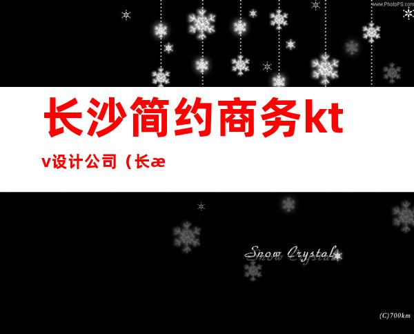 长沙简约商务ktv设计公司（长沙最好商务ktv消费）