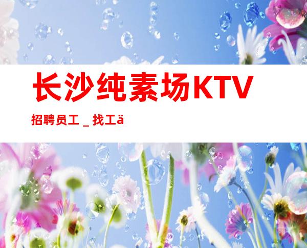 长沙纯素场KTV招聘员工＿找工作不走弯路