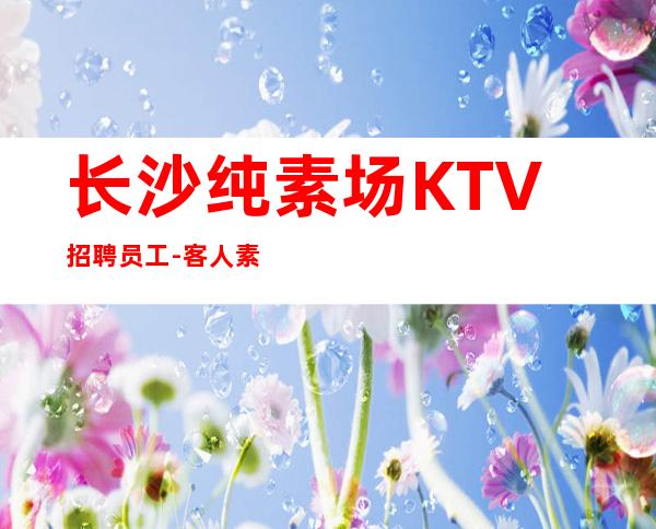 长沙纯素场KTV招聘员工-客人素质超好