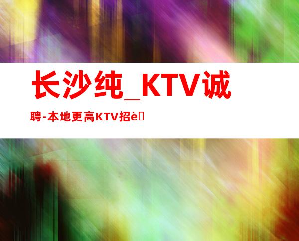 长沙纯_KTV诚聘-本地更高KTV招聘兼职必看信息