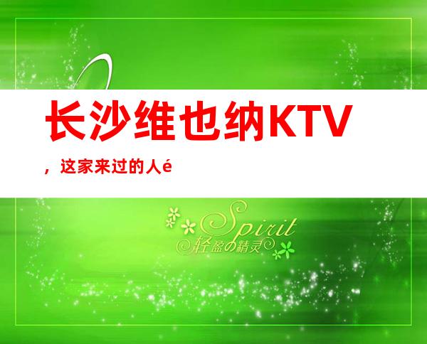 长沙维也纳KTV，这家来过的人都说非常好