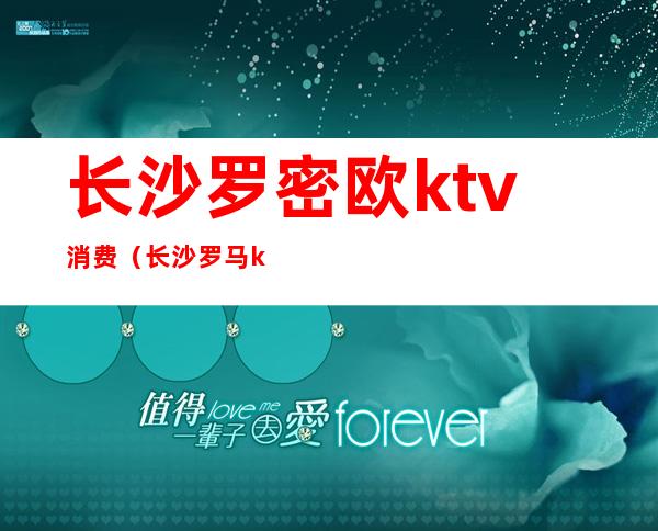 长沙罗密欧ktv消费（长沙罗马ktv消费水平）