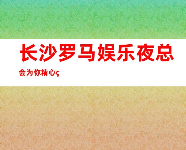 长沙罗马娱乐夜总会为你精心精选的长沙更高夜总会