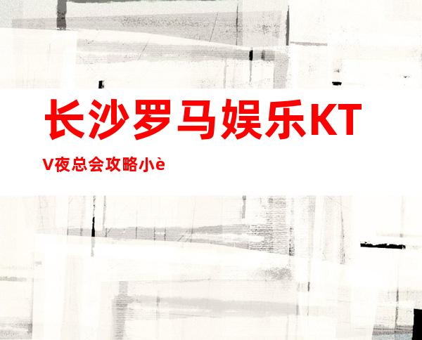 长沙罗马娱乐KTV夜总会攻略小费 -我们的预订是免 – 长沙长沙商务KTV