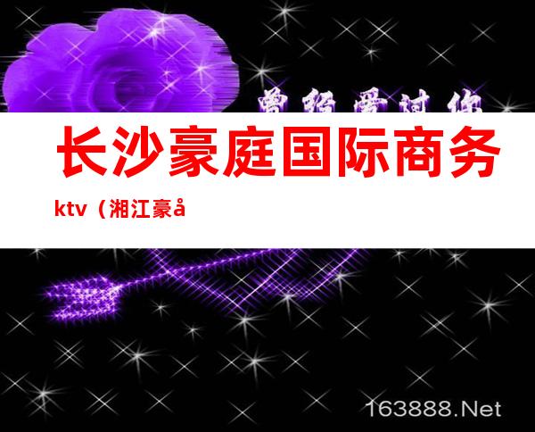 长沙豪庭国际商务ktv（湘江豪庭长沙）