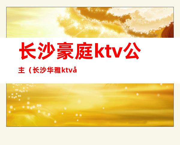 长沙豪庭ktv公主（长沙华雅ktv公主多少钱?）