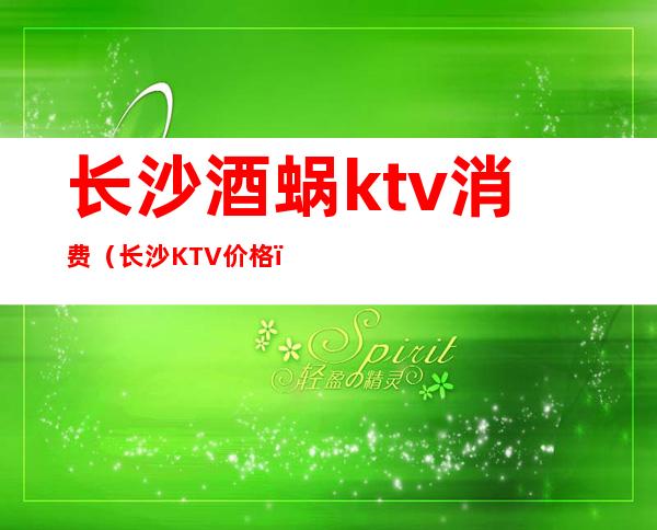 长沙酒蜗ktv消费（长沙KTV价格）