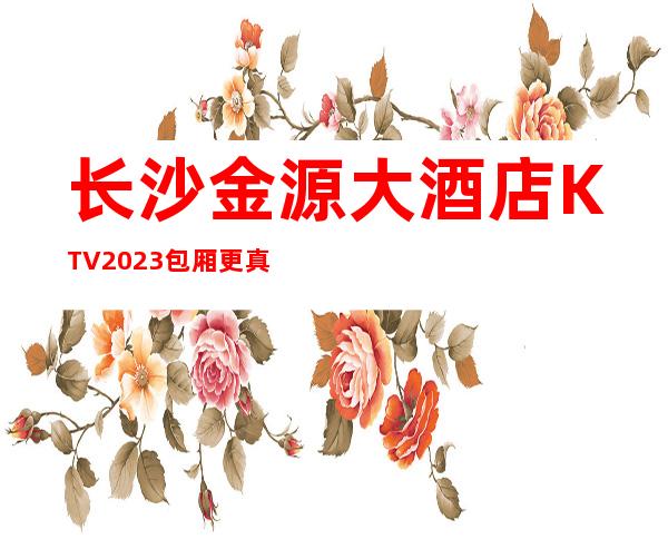 长沙金源大酒店KTV2023包厢更真实报价