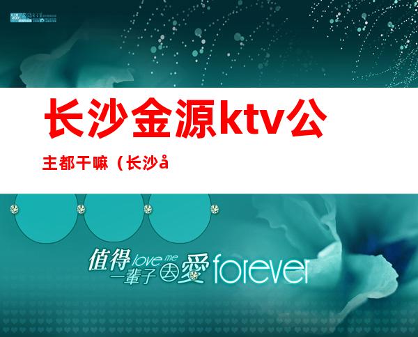 长沙金源ktv公主都干嘛（长沙和源ktv的公主）