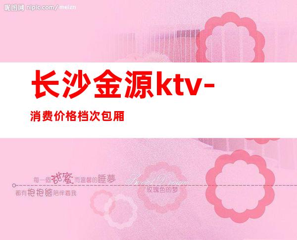 长沙金源ktv-消费价格档次包厢质量漂亮夜总会一览