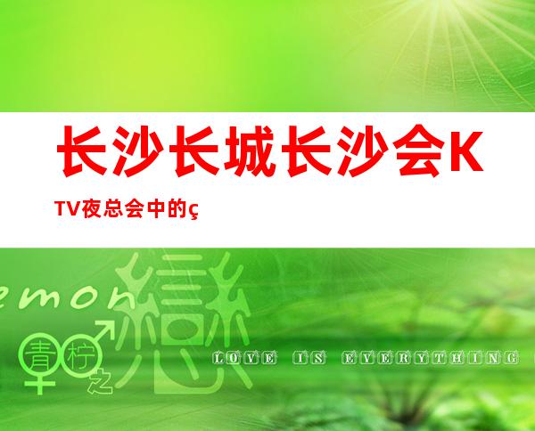 长沙长城长沙会KTV夜总会中的精彩娱乐活动非常的有意思