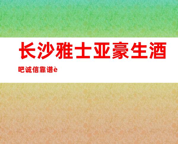 长沙雅士亚豪生酒吧诚信靠谱详情价格一览