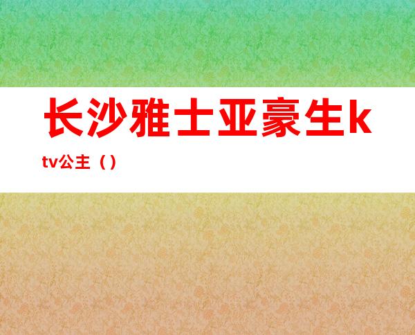 长沙雅士亚豪生ktv公主（）