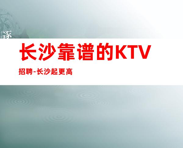 长沙靠谱的KTV招聘-长沙起更高KTV招聘信息