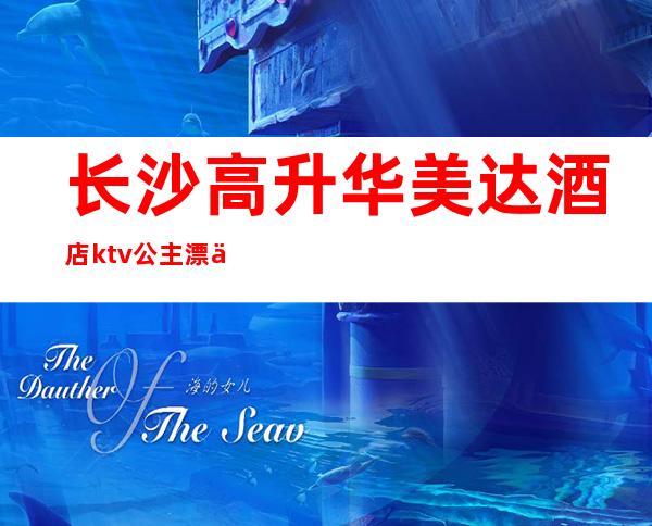 长沙高升华美达酒店ktv公主漂亮吗（长沙高升华美达酒店KTV）