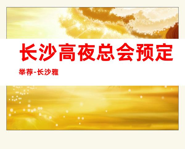 长沙高夜总会预定举荐-长沙雅士雅豪生ktv好像够更高