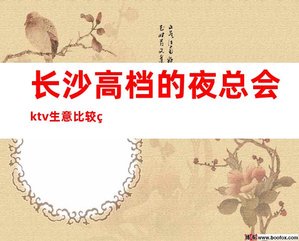 长沙高档的夜总会ktv生意比较火爆玩到不想走的那种？ – 长沙长沙商务KTV