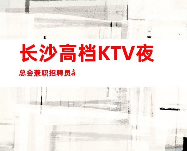 长沙高档KTV夜总会兼职招聘员工-工资起轻松月入过万