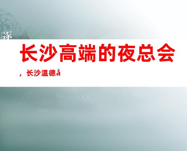 长沙高端的夜总会，长沙温德姆至尊豪延KTV怎么样？ – 长沙长沙商务KTV