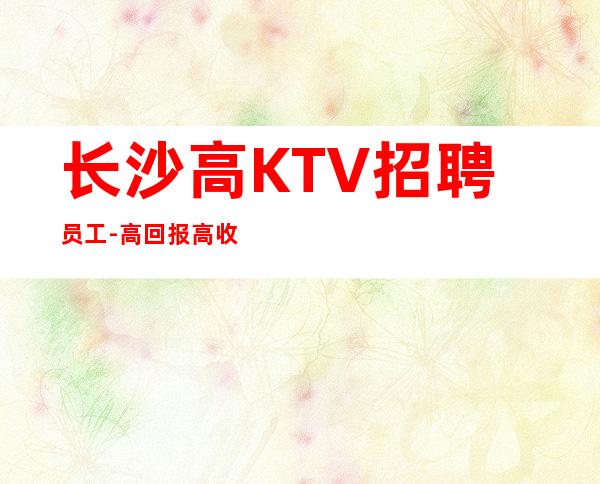 长沙高KTV招聘员工-高回报高收入急需新人