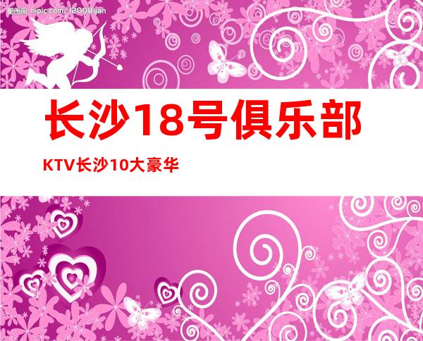 长沙18号俱乐部KTV长沙10大豪华KTV小费预订 – 长沙长沙商务KTV