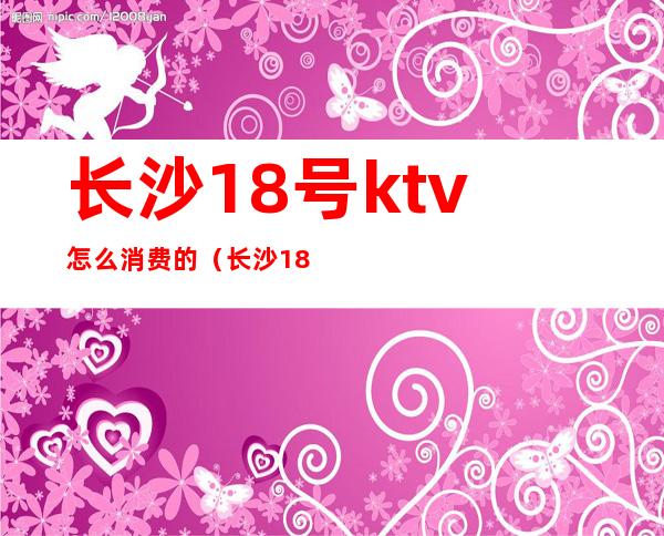 长沙18号ktv怎么消费的（长沙18号KTV）