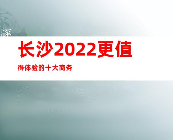 长沙2022更值得体验的十大商务KTV介绍 – 长沙雨花商务KTV