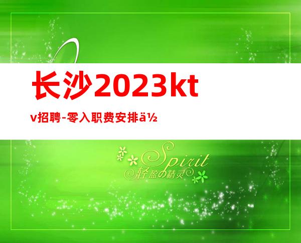 长沙2023ktv招聘-零入职费安排住宿安心加入