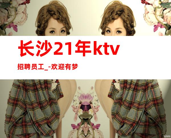 长沙21年ktv招聘员工_-欢迎有梦想的加入