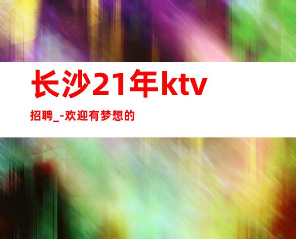 长沙21年ktv招聘_-欢迎有梦想的加入