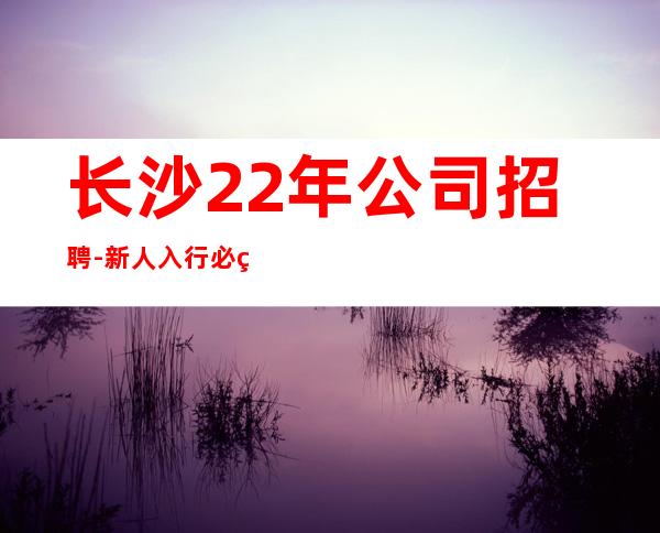 长沙22年公司招聘-新人入行必看信息